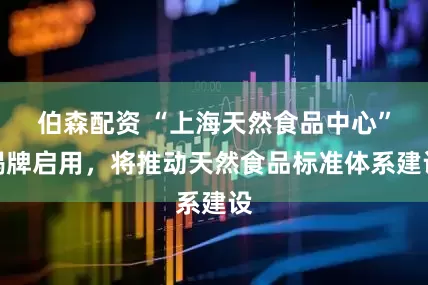 伯森配资 “上海天然食品中心”揭牌启用，将推动天然食品标准体系建设