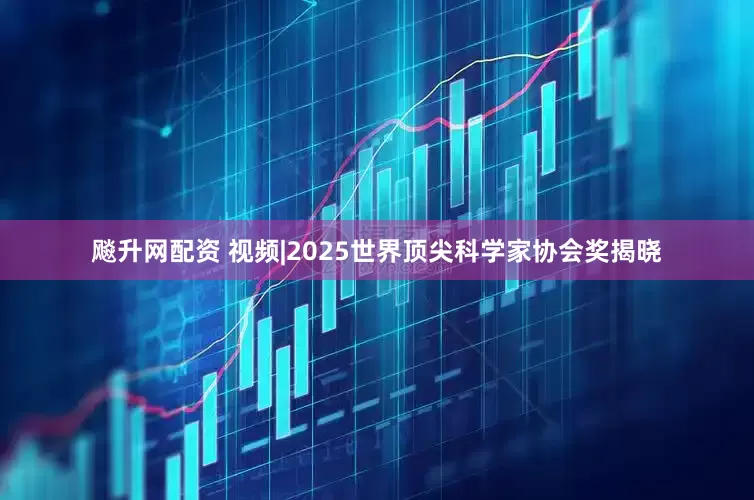 飚升网配资 视频|2025世界顶尖科学家协会奖揭晓