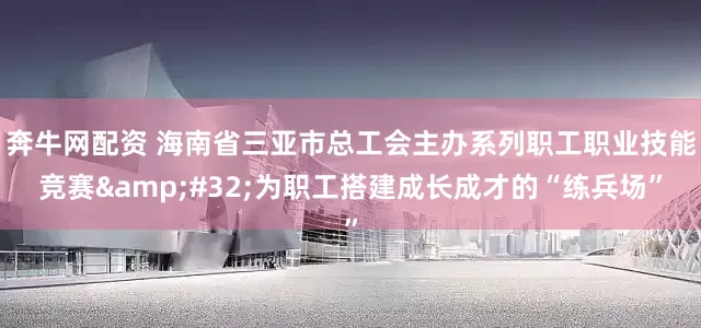 奔牛网配资 海南省三亚市总工会主办系列职工职业技能竞赛&#32;为职工搭建成长成才的“练兵场”