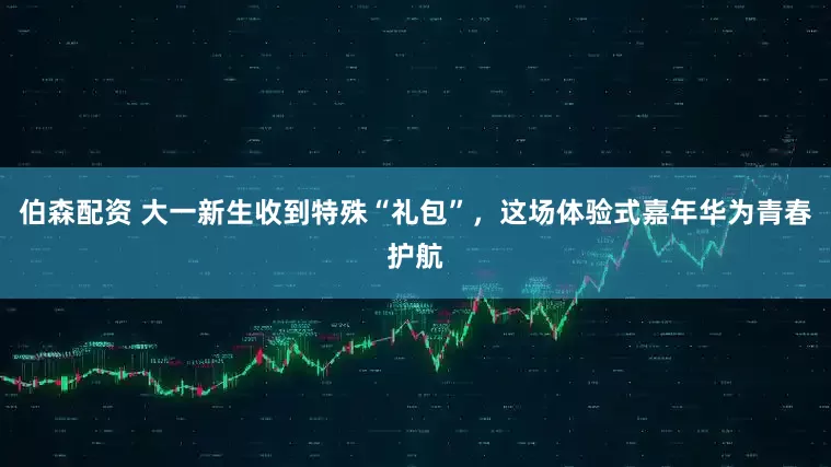 伯森配资 大一新生收到特殊“礼包”，这场体验式嘉年华为青春护航