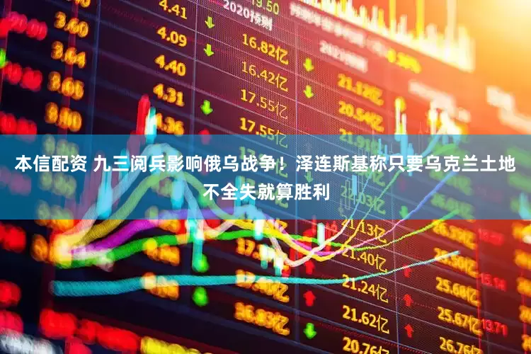 本信配资 九三阅兵影响俄乌战争！泽连斯基称只要乌克兰土地不全失就算胜利