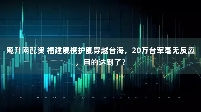 飚升网配资 福建舰携护舰穿越台海，20万台军毫无反应，目的达到了？