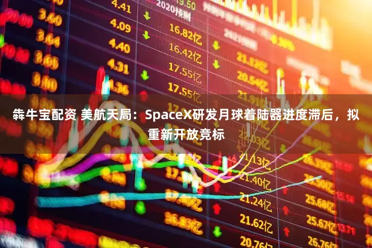 犇牛宝配资 美航天局：SpaceX研发月球着陆器进度滞后，拟重新开放竞标