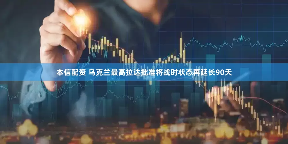 本信配资 乌克兰最高拉达批准将战时状态再延长90天