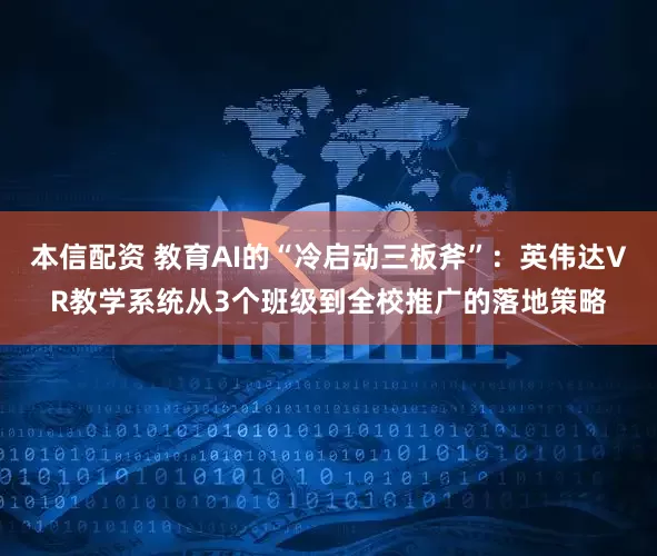 本信配资 教育AI的“冷启动三板斧”：英伟达VR教学系统从3个班级到全校推广的落地策略