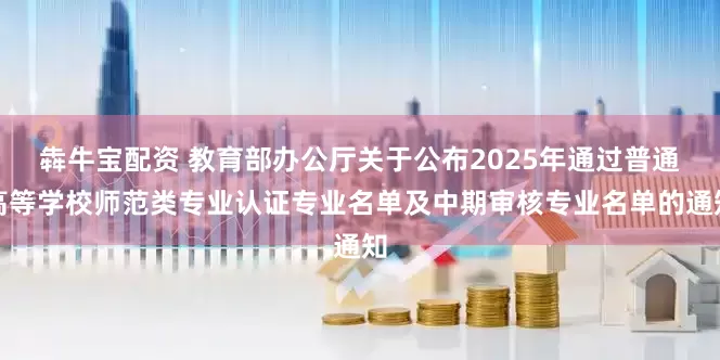 犇牛宝配资 教育部办公厅关于公布2025年通过普通高等学校师范类专业认证专业名单及中期审核专业名单的通知