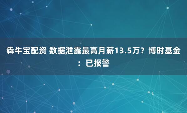 犇牛宝配资 数据泄露最高月薪13.5万？博时基金：已报警