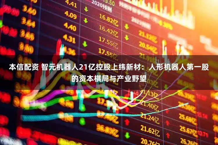 本信配资 智元机器人21亿控股上纬新材：人形机器人第一股的资本棋局与产业野望