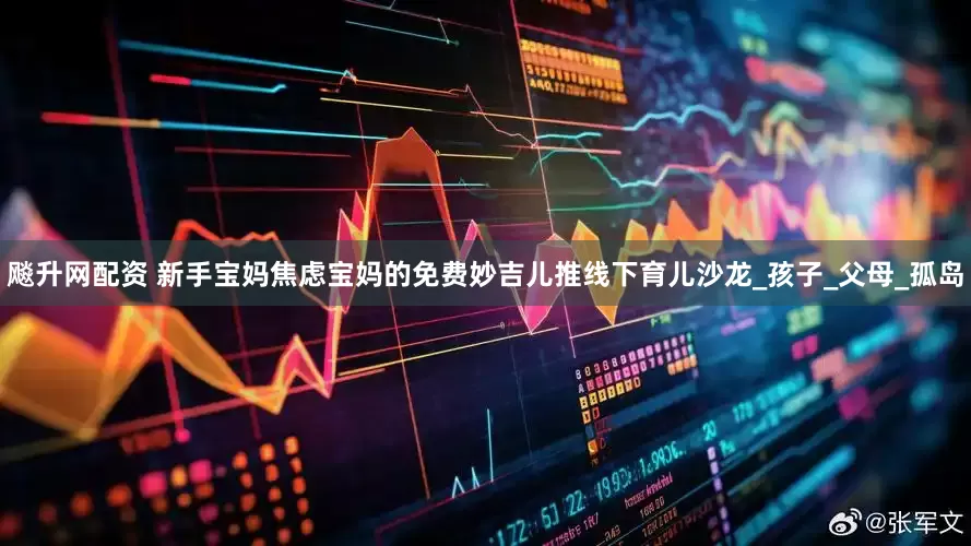 飚升网配资 新手宝妈焦虑宝妈的免费妙吉儿推线下育儿沙龙_孩子_父母_孤岛