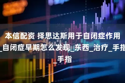 本信配资 择思达斯用于自闭症作用_自闭症早期怎么发现_东西_治疗_手指