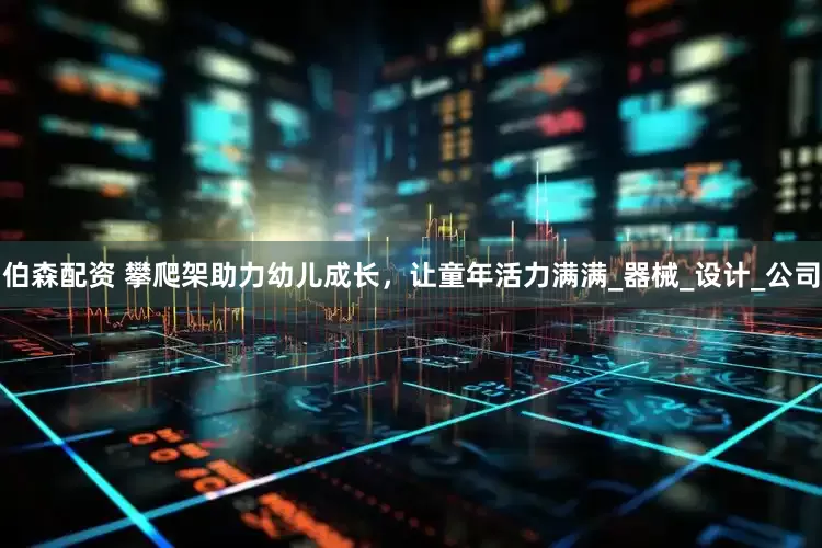 伯森配资 攀爬架助力幼儿成长，让童年活力满满_器械_设计_公司