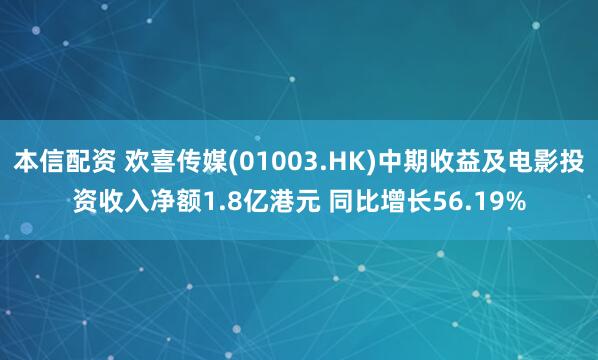 本信配资 欢喜传媒(01003.HK)中期收益及电影投资收入净额1.8亿港元 同比增长56.19%