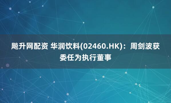 飚升网配资 华润饮料(02460.HK)：周剑波获委任为执行董事