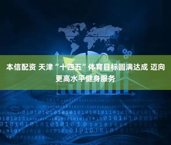 本信配资 天津“十四五”体育目标圆满达成 迈向更高水平健身服务