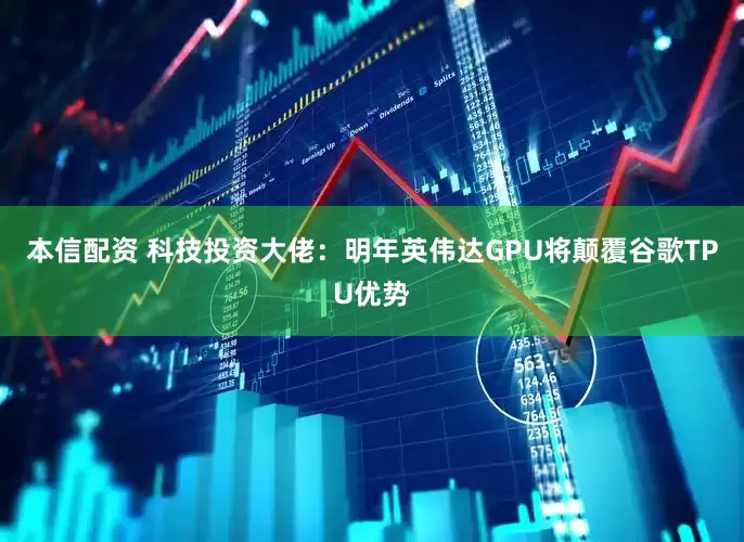 本信配资 科技投资大佬：明年英伟达GPU将颠覆谷歌TPU优势