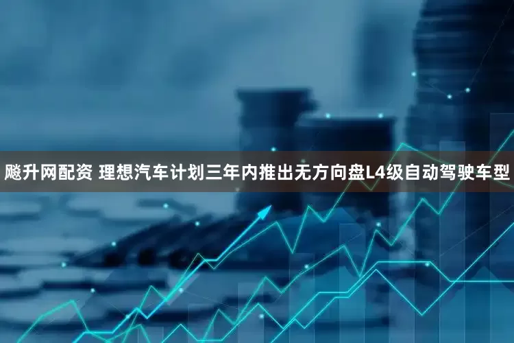 飚升网配资 理想汽车计划三年内推出无方向盘L4级自动驾驶车型