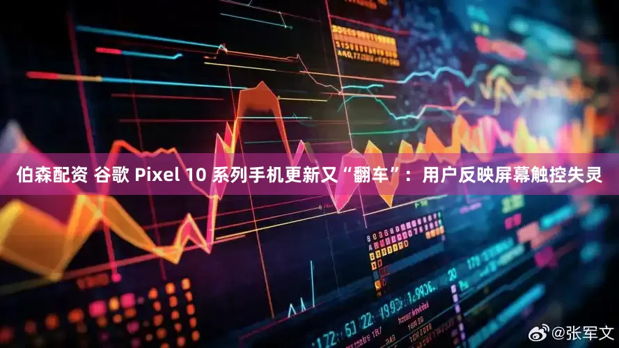 伯森配资 谷歌 Pixel 10 系列手机更新又“翻车”：用户反映屏幕触控失灵
