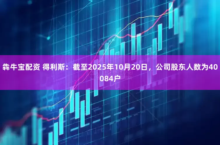 犇牛宝配资 得利斯：截至2025年10月20日，公司股东人数为40084户