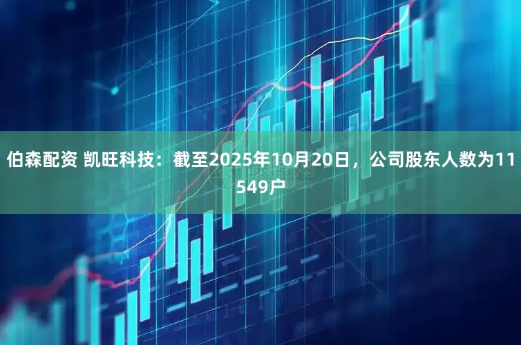 伯森配资 凯旺科技：截至2025年10月20日，公司股东人数为11549户