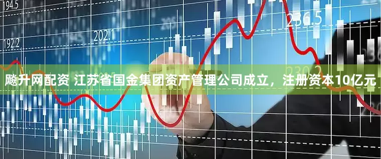 飚升网配资 江苏省国金集团资产管理公司成立，注册资本10亿元