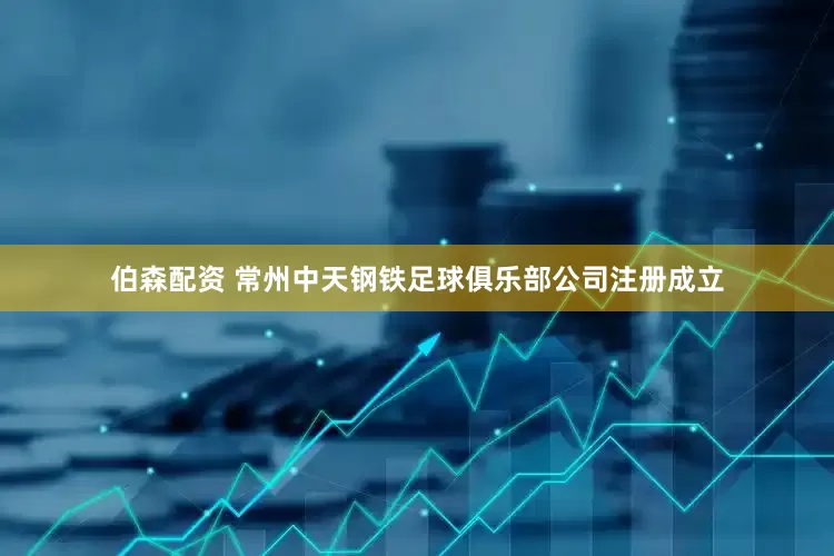 伯森配资 常州中天钢铁足球俱乐部公司注册成立