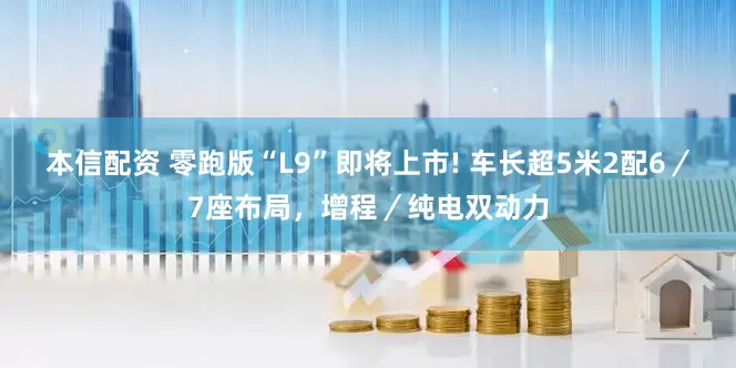 本信配资 零跑版“L9”即将上市! 车长超5米2配6／7座布局，增程／纯电双动力