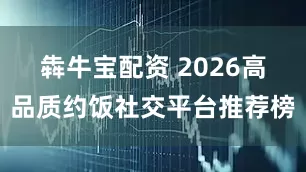 犇牛宝配资 2026高品质约饭社交平台推荐榜