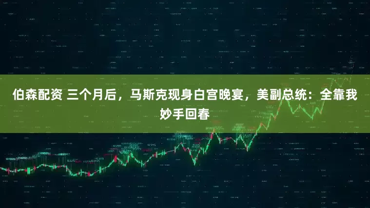 伯森配资 三个月后，马斯克现身白宫晚宴，美副总统：全靠我妙手回春