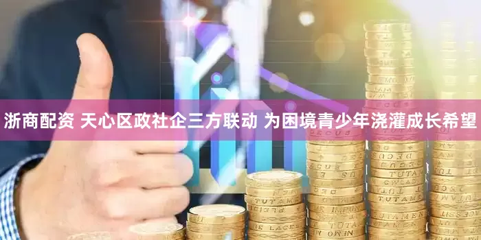 浙商配资 天心区政社企三方联动 为困境青少年浇灌成长希望