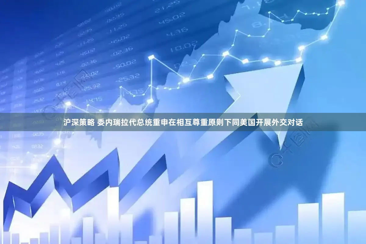 沪深策略 委内瑞拉代总统重申在相互尊重原则下同美国开展外交对话