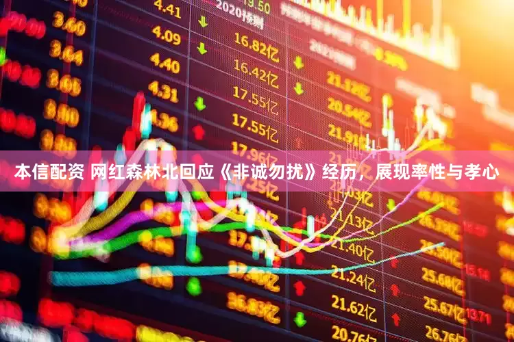 本信配资 网红森林北回应《非诚勿扰》经历，展现率性与孝心