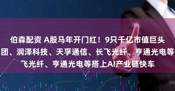 伯森配资 A股马年开门红！9只千亿市值巨头股价井喷，三环集团、润泽科技、天孚通信、长飞光纤、亨通光电等搭上AI产业链快车
