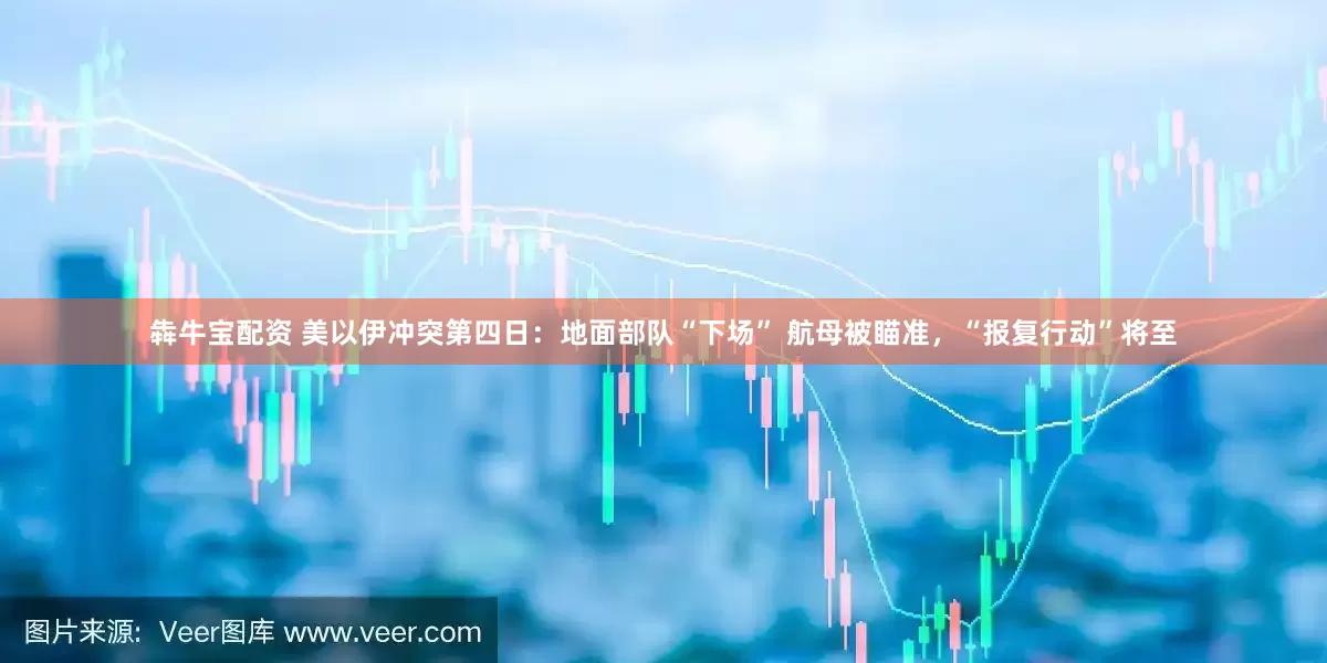 犇牛宝配资 美以伊冲突第四日：地面部队“下场” 航母被瞄准，“报复行动”将至