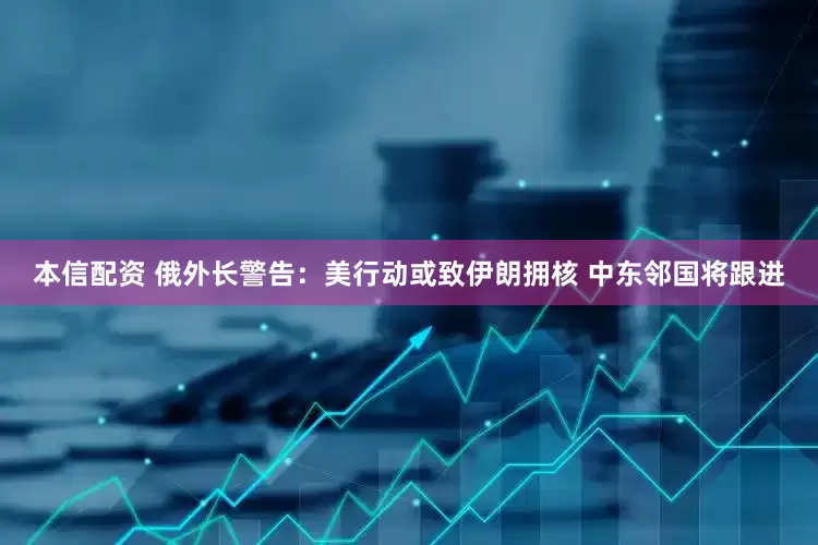 本信配资 俄外长警告：美行动或致伊朗拥核 中东邻国将跟进