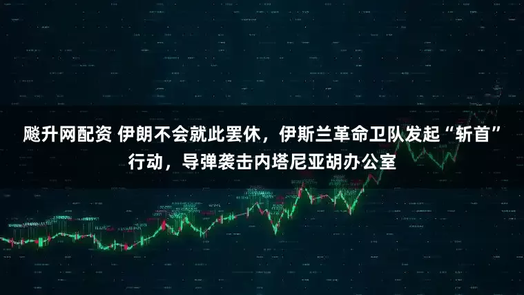 飚升网配资 伊朗不会就此罢休，伊斯兰革命卫队发起“斩首”行动，导弹袭击内塔尼亚胡办公室