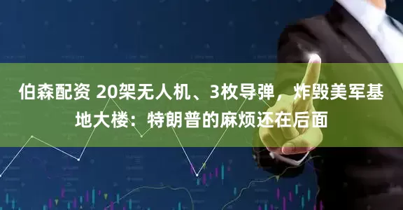 伯森配资 20架无人机、3枚导弹，炸毁美军基地大楼：特朗普的麻烦还在后面
