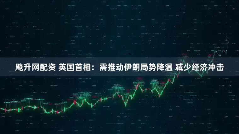 飚升网配资 英国首相：需推动伊朗局势降温 减少经济冲击