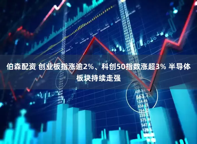 伯森配资 创业板指涨逾2%、科创50指数涨超3% 半导体板块持续走强