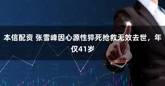 本信配资 张雪峰因心源性猝死抢救无效去世，年仅41岁