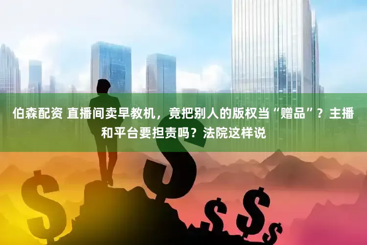 伯森配资 直播间卖早教机，竟把别人的版权当“赠品”？主播和平台要担责吗？法院这样说