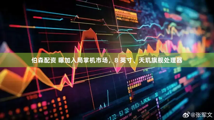 伯森配资 曝加入局掌机市场,8 英寸、天玑旗舰处理器
