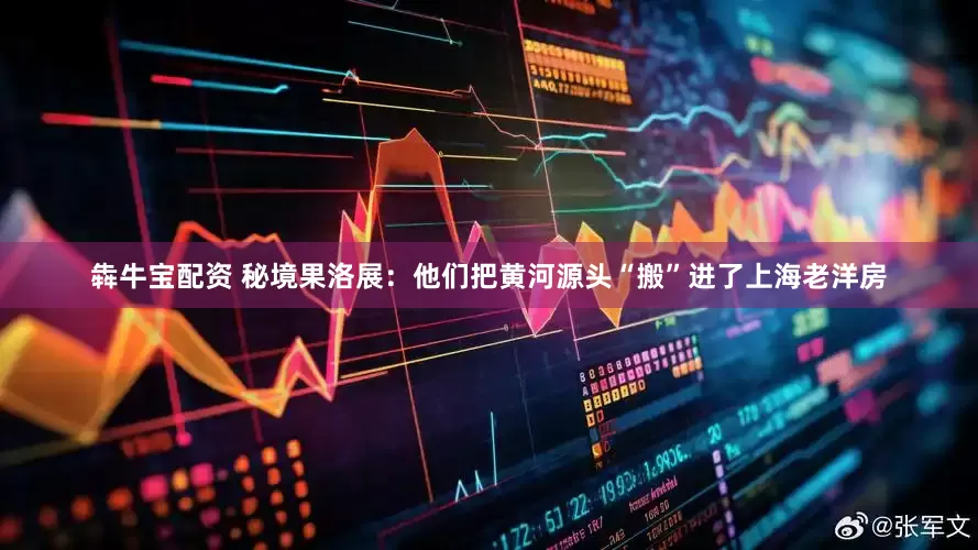 犇牛宝配资 秘境果洛展：他们把黄河源头“搬”进了上海老洋房