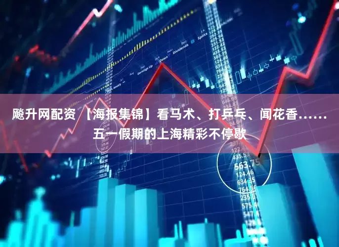 飚升网配资 【海报集锦】看马术、打乒乓、闻花香……五一假期的上海精彩不停歇