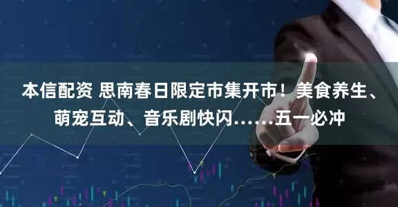 本信配资 思南春日限定市集开市！美食养生、萌宠互动、音乐剧快闪……五一必冲