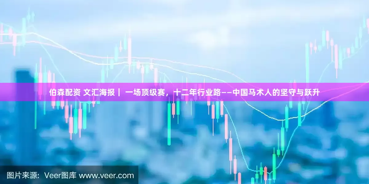 伯森配资 文汇海报｜ 一场顶级赛，十二年行业路——中国马术人的坚守与跃升