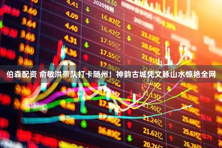 伯森配资 俞敏洪带队打卡随州!神韵古城凭文脉山水惊艳全网