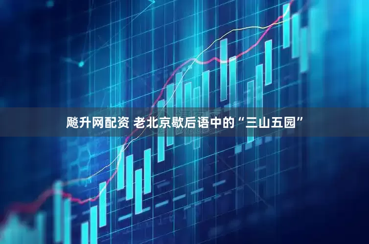 飚升网配资 老北京歇后语中的“三山五园”