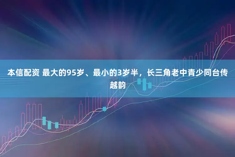 本信配资 最大的95岁、最小的3岁半，长三角老中青少同台传越韵