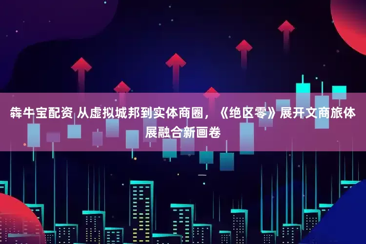 犇牛宝配资 从虚拟城邦到实体商圈，《绝区零》展开文商旅体展融合新画卷