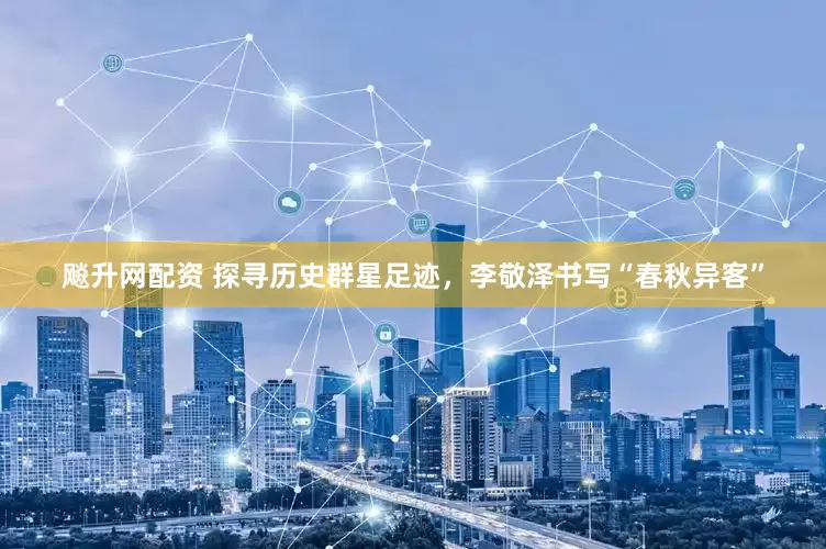 飚升网配资 探寻历史群星足迹,李敬泽书写“春秋异客”